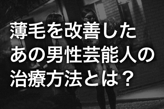 薄毛を改善したあの男性芸能人の治療方法とは？